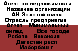 Агент по недвижимости › Название организации ­ АН Золотой шанс › Отрасль предприятия ­ Агент › Минимальный оклад ­ 1 - Все города Работа » Вакансии   . Дагестан респ.,Избербаш г.